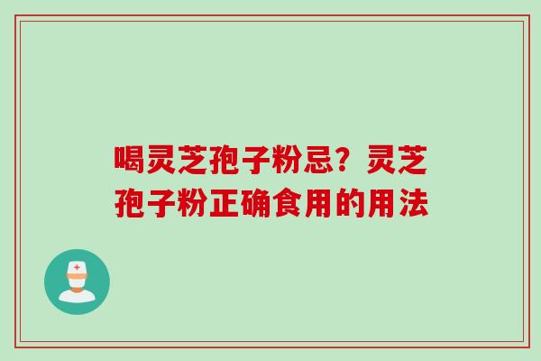 喝灵芝孢子粉忌？灵芝孢子粉正确食用的用法