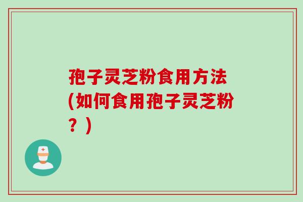 孢子灵芝粉食用方法 (如何食用孢子灵芝粉？)