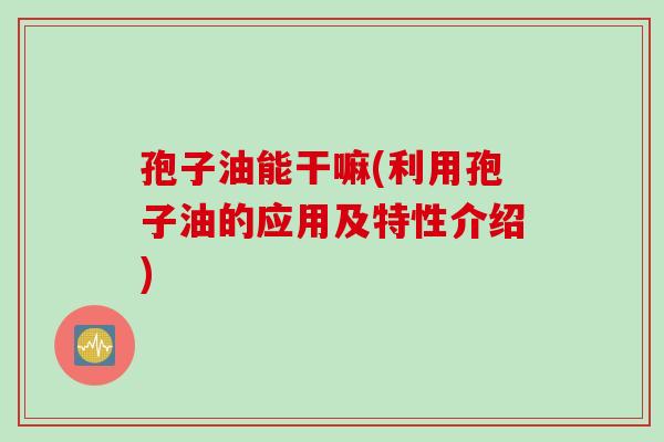 孢子油能干嘛(利用孢子油的应用及特性介绍)
