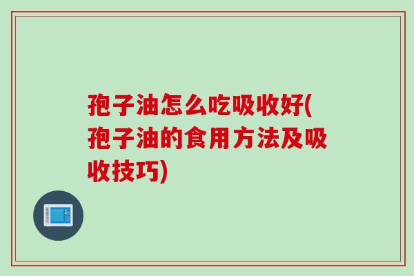 孢子油怎么吃吸收好(孢子油的食用方法及吸收技巧) 孢子油怎么吃吸收好(孢子油的食用方法及吸收技巧)