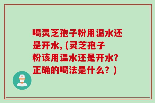 喝灵芝孢子粉用温水还是开水, (灵芝孢子粉该用温水还是开水？正确的喝法是什么？)