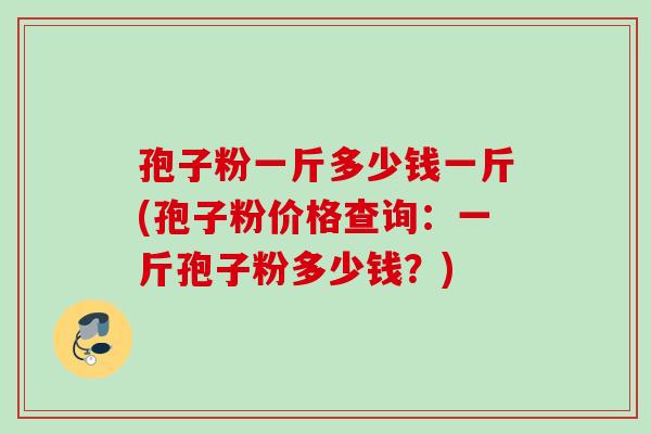 孢子粉一斤多少钱一斤(孢子粉价格查询：一斤孢子粉多少钱？)