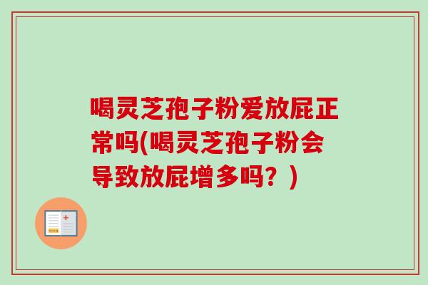 喝灵芝孢子粉爱放屁正常吗(喝灵芝孢子粉会导致放屁增多吗？)