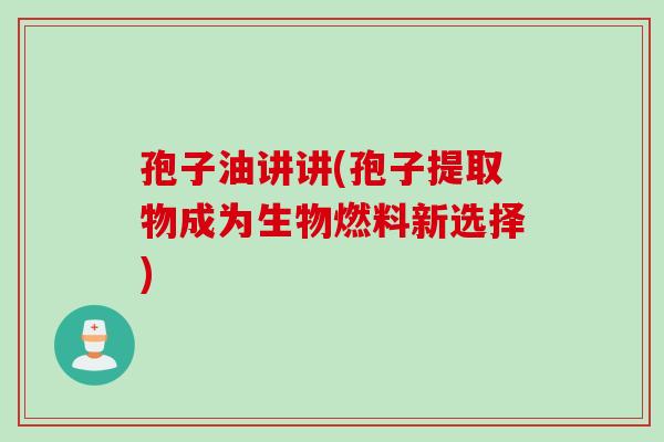 孢子油讲讲(孢子提取物成为生物燃料新选择)