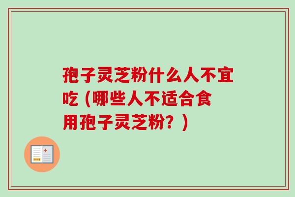 孢子灵芝粉什么人不宜吃 (哪些人不适合食用孢子灵芝粉？)