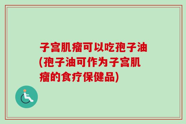 子宫肌瘤可以吃孢子油(孢子油可作为子宫肌瘤的食疗保健品)