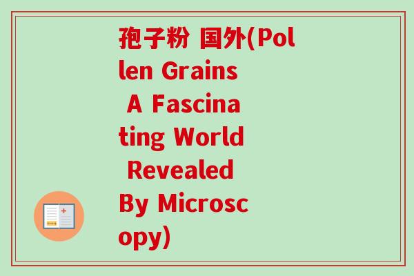 孢子粉 国外(Pollen Grains A Fascinating World Revealed By Microscopy)