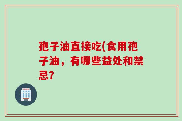 孢子油直接吃(食用孢子油，有哪些益处和禁忌？