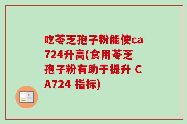 吃苓芝孢子粉能使ca724升高(食用苓芝孢子粉有助于提升 CA724 指标)