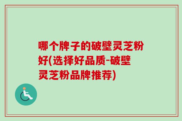 哪个牌子的破壁灵芝粉好(选择好品质-破壁灵芝粉品牌推荐)
