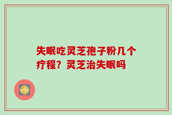 失眠吃灵芝孢子粉几个疗程？灵芝治失眠吗