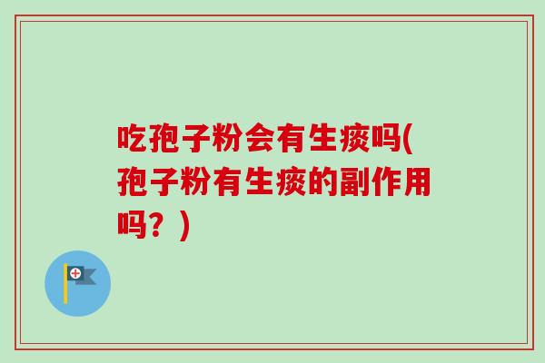 吃孢子粉会有生痰吗(孢子粉有生痰的副作用吗？)