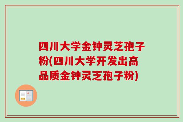 四川大学金钟灵芝孢子粉(四川大学开发出高品质金钟灵芝孢子粉)