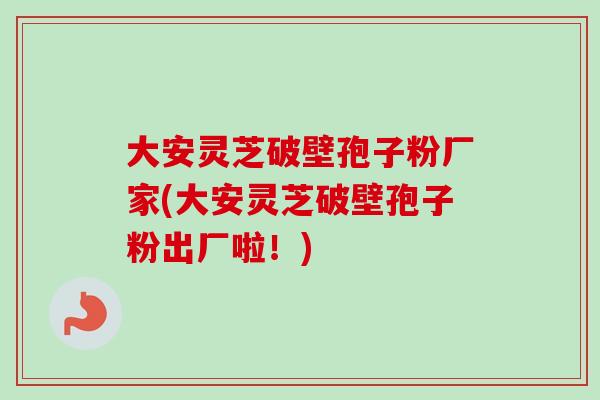 大安灵芝破壁孢子粉厂家(大安灵芝破壁孢子粉出厂啦！)