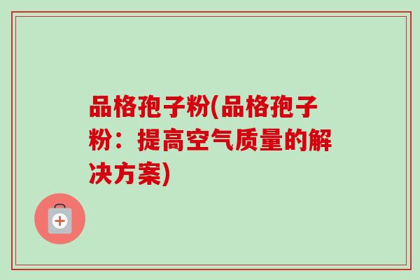 品格孢子粉(品格孢子粉：提高空气质量的解决方案)