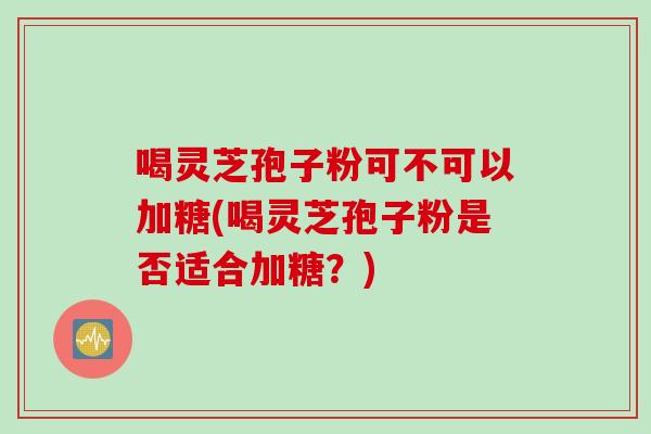 喝灵芝孢子粉可不可以加糖(喝灵芝孢子粉是否适合加糖？)