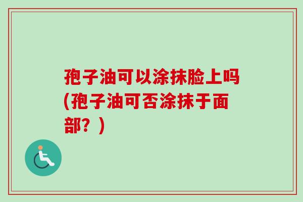 孢子油可以涂抹脸上吗(孢子油可否涂抹于面部？)