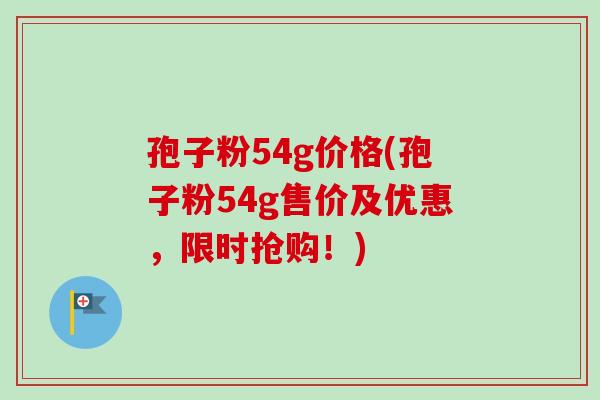 孢子粉54g价格(孢子粉54g售价及优惠，限时抢购！)
