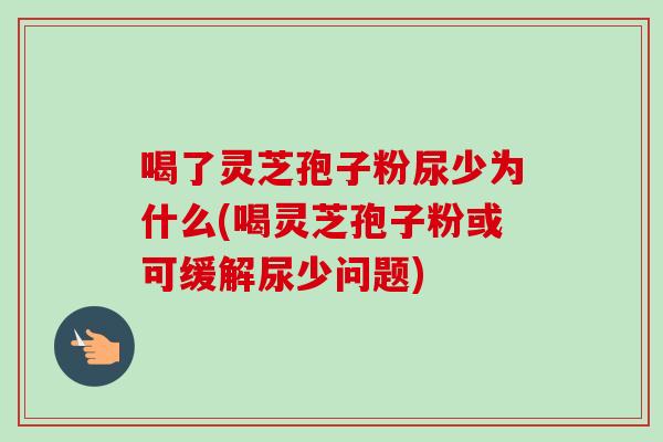 喝了灵芝孢子粉尿少为什么(喝灵芝孢子粉或可缓解尿少问题)