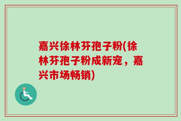 嘉兴徐林芬孢子粉(徐林芬孢子粉成新宠，嘉兴市场畅销)