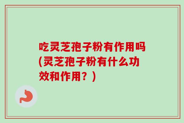 吃灵芝孢子粉有作用吗(灵芝孢子粉有什么功效和作用？)