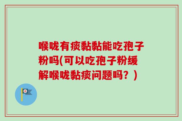 喉咙有痰黏黏能吃孢子粉吗(可以吃孢子粉缓解喉咙黏痰问题吗？)