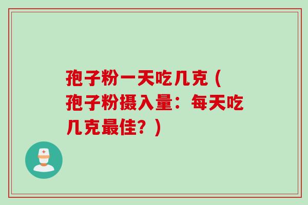 孢子粉一天吃几克 (孢子粉摄入量：每天吃几克最佳？)