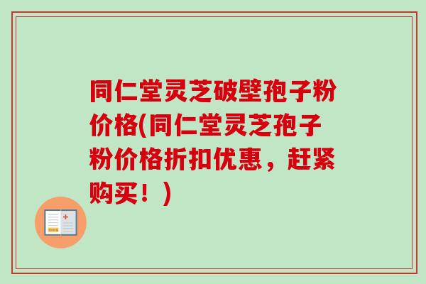 同仁堂灵芝破壁孢子粉价格(同仁堂灵芝孢子粉价格折扣优惠，赶紧购买！)