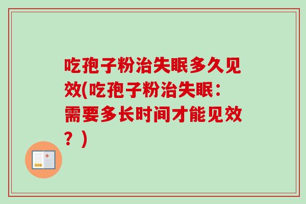 吃孢子粉治失眠多久见效(吃孢子粉治失眠：需要多长时间才能见效？)