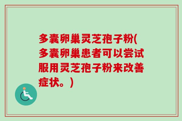 多囊卵巢灵芝孢子粉(多囊卵巢患者可以尝试服用灵芝孢子粉来改善症状。)