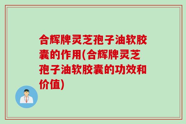 合辉牌灵芝孢子油软胶囊的作用(合辉牌灵芝孢子油软胶囊的功效和价值) 合辉牌灵芝孢子油软胶囊的作用(合辉牌灵芝孢子油软胶囊的功效和价值)