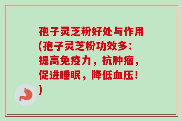 孢子灵芝粉好处与作用(孢子灵芝粉功效多：提高免疫力，抗肿瘤，促进睡眠，降低血压！)