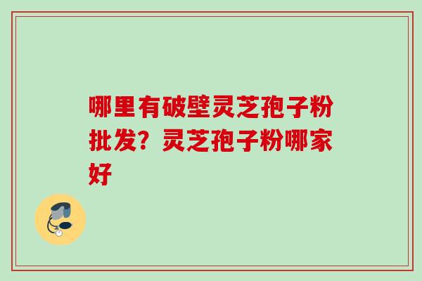 哪里有破壁灵芝孢子粉批发？灵芝孢子粉哪家好