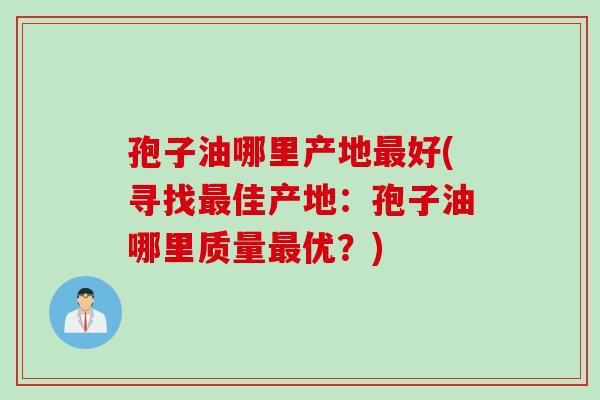 孢子油哪里产地最好(寻找最佳产地：孢子油哪里质量最优？)
