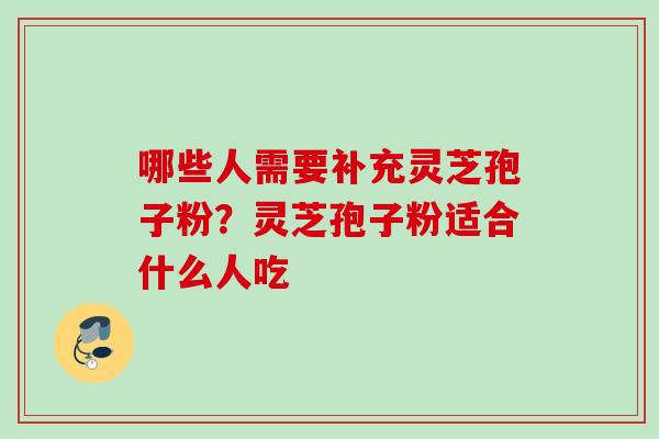 哪些人需要补充灵芝孢子粉？灵芝孢子粉适合什么人吃