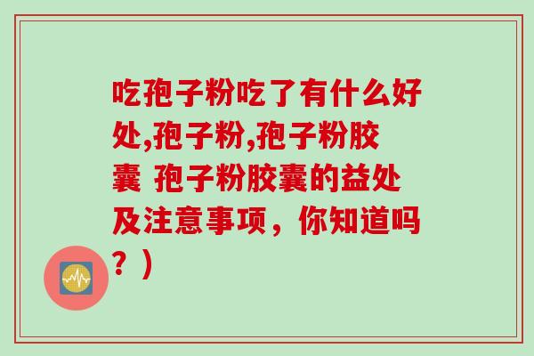吃孢子粉吃了有什么好处,孢子粉,孢子粉胶囊 孢子粉胶囊的益处及注意事项，你知道吗？)
