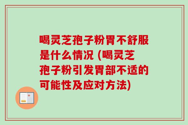 喝灵芝孢子粉胃不舒服是什么情况 (喝灵芝孢子粉引发胃部不适的可能性及应对方法)