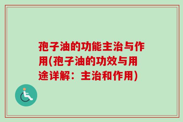 孢子油的功能主治与作用(孢子油的功效与用途详解：主治和作用)