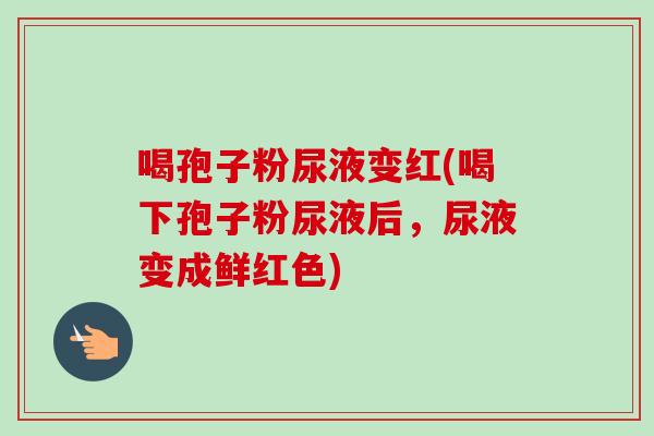 喝孢子粉尿液变红(喝下孢子粉尿液后，尿液变成鲜红色)