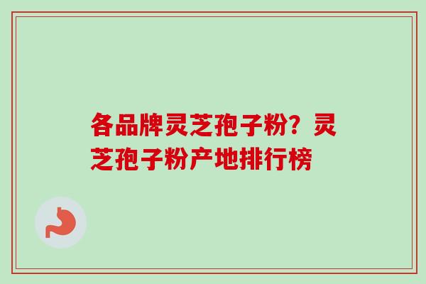 各品牌灵芝孢子粉？灵芝孢子粉产地排行榜