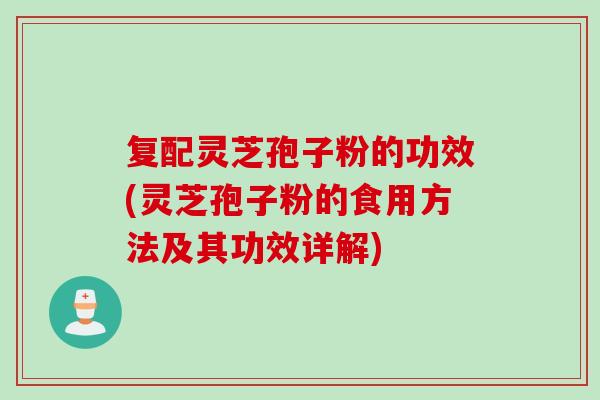 复配灵芝孢子粉的功效(灵芝孢子粉的食用方法及其功效详解)