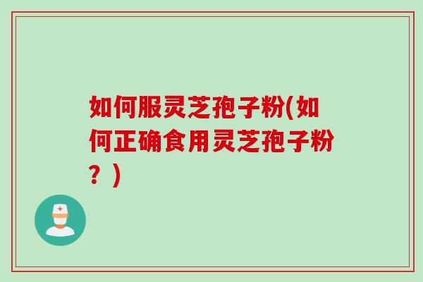 如何服灵芝孢子粉(如何正确食用灵芝孢子粉？)