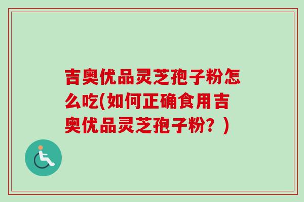 吉奥优品灵芝孢子粉怎么吃(如何正确食用吉奥优品灵芝孢子粉？)