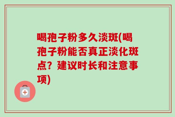 喝孢子粉多久淡斑(喝孢子粉能否真正淡化斑点？建议时长和注意事项)