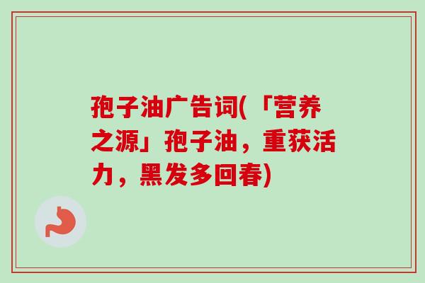 孢子油广告词(「营养之源」孢子油，重获活力，黑发多回春)