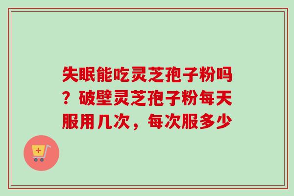 失眠能吃灵芝孢子粉吗？破壁灵芝孢子粉每天服用几次，每次服多少