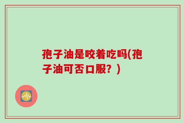 孢子油是咬着吃吗(孢子油可否口服？)
