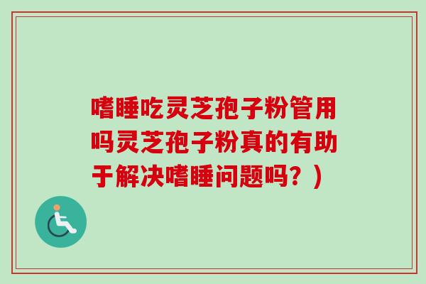 嗜睡吃灵芝孢子粉管用吗灵芝孢子粉真的有助于解决嗜睡问题吗？)