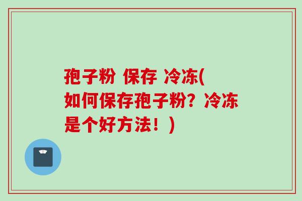 孢子粉 保存 冷冻(如何保存孢子粉?冷冻是个好方法!) 孢子粉 保存 冷冻(如何保存孢子粉?冷冻是个好方法!)