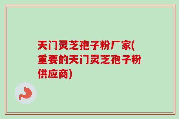 天门灵芝孢子粉厂家(重要的天门灵芝孢子粉供应商)